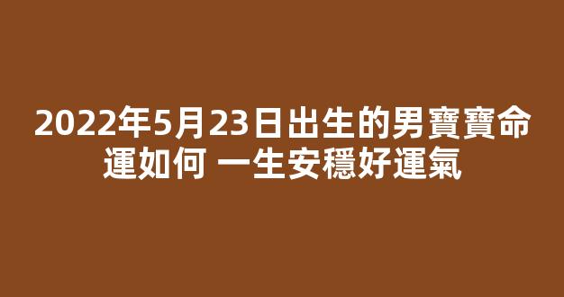 2022年5月23日出生的男寶寶命運如何 一生安穩好運氣